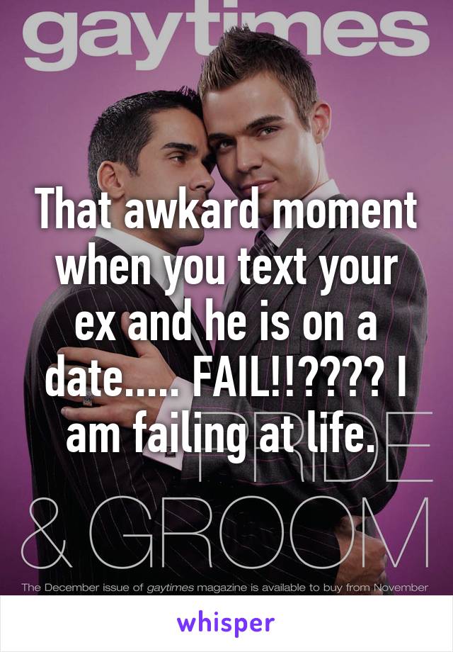 That awkard moment when you text your ex and he is on a date..... FAIL!!???? I am failing at life. 