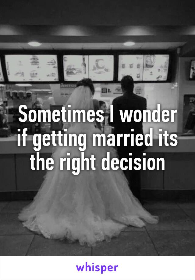 Sometimes I wonder if getting married its the right decision