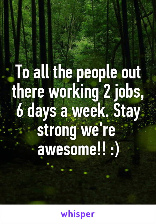 To all the people out there working 2 jobs, 6 days a week. Stay strong we're  awesome!! :)