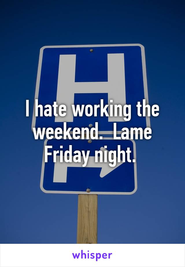I hate working the weekend.  Lame Friday night. 