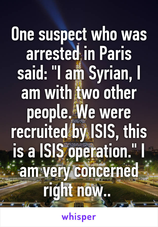 One suspect who was arrested in Paris said: "I am Syrian, I am with two other people. We were recruited by ISIS, this is a ISIS operation." I am very concerned right now.. 