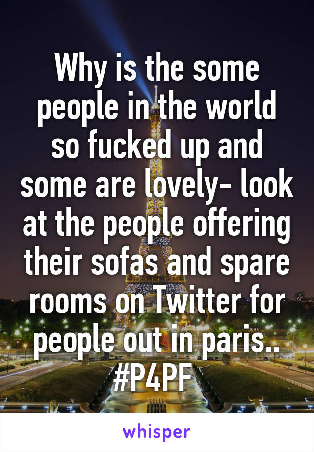 Why is the some people in the world so fucked up and some are lovely- look at the people offering their sofas and spare rooms on Twitter for people out in paris.. #P4PF 