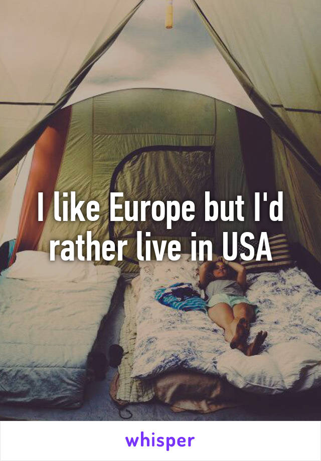 I like Europe but I'd rather live in USA