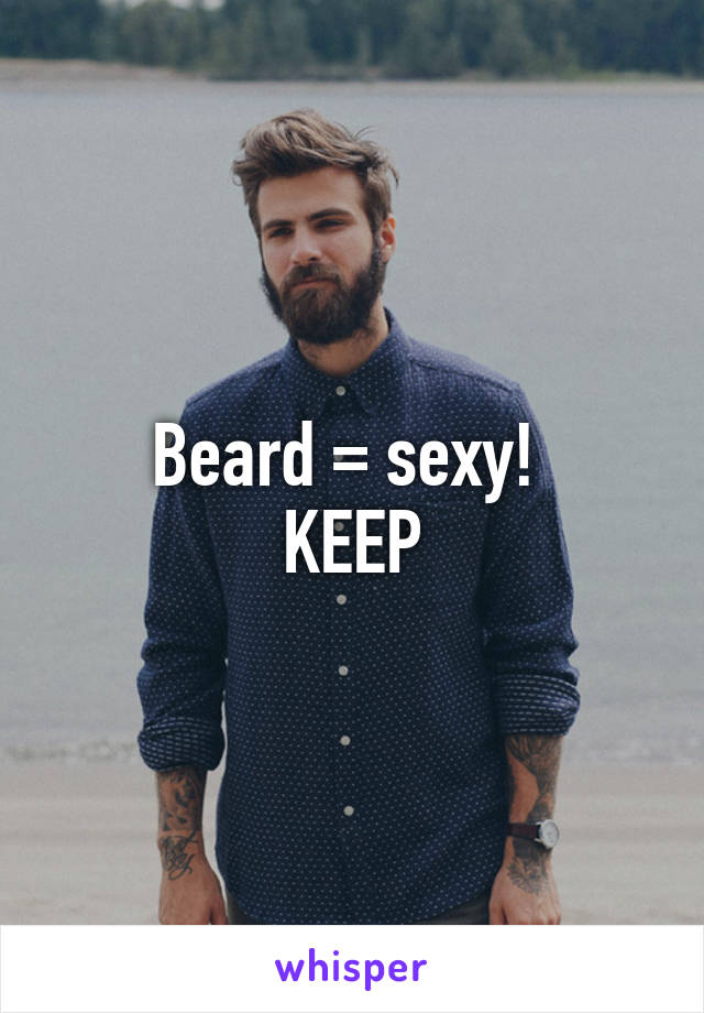 Beard = sexy! 
KEEP