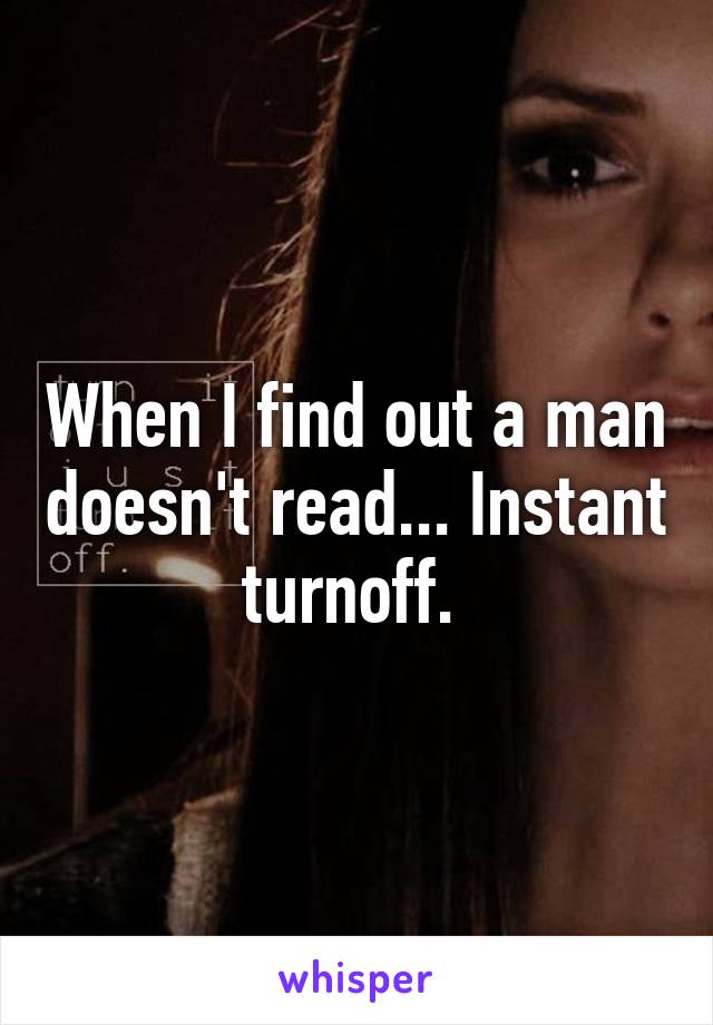 When I find out a man doesn't read... Instant turnoff. 