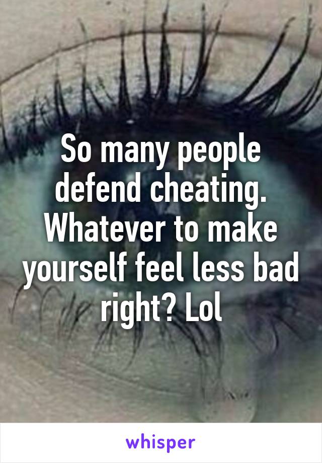 So many people defend cheating.
Whatever to make yourself feel less bad right? Lol