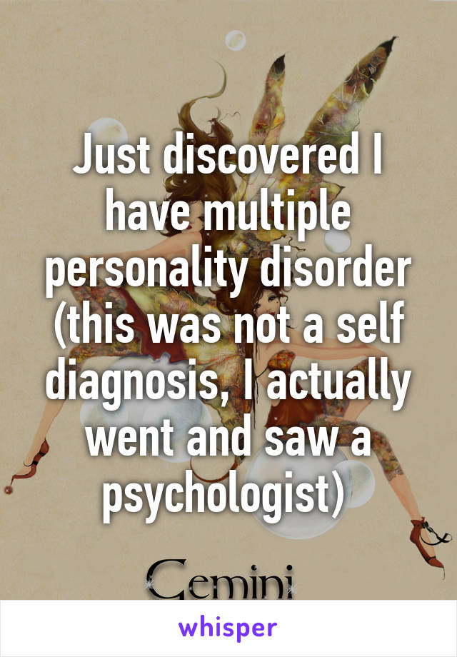 Just discovered I have multiple personality disorder (this was not a self diagnosis, I actually went and saw a psychologist) 