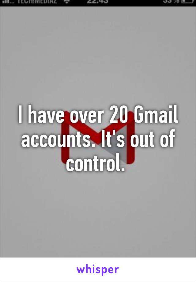 I have over 20 Gmail accounts. It's out of control. 