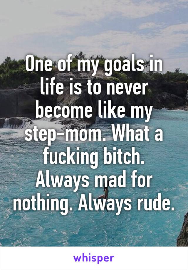 One of my goals in life is to never become like my step-mom. What a fucking bitch.
Always mad for nothing. Always rude.