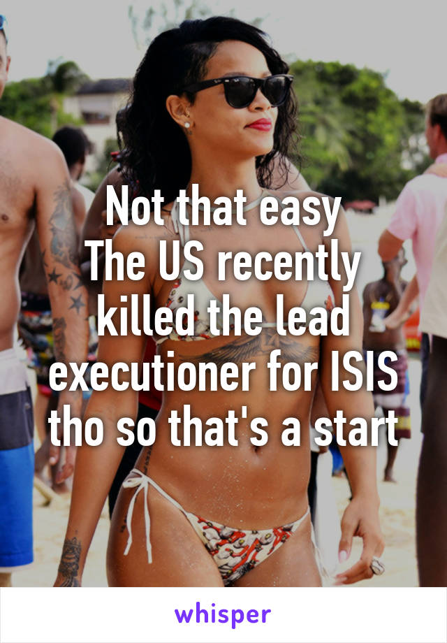 Not that easy
The US recently killed the lead executioner for ISIS tho so that's a start