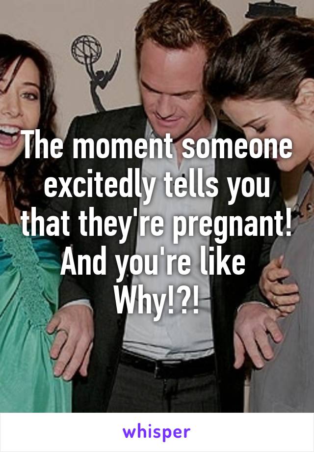 The moment someone excitedly tells you that they're pregnant!
And you're like 
Why!?!
