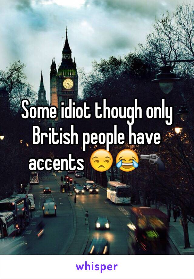 Some idiot though only British people have accents 😒😂🔫