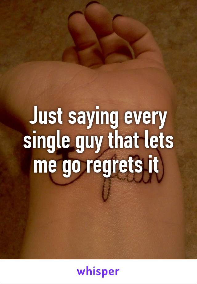Just saying every single guy that lets me go regrets it 