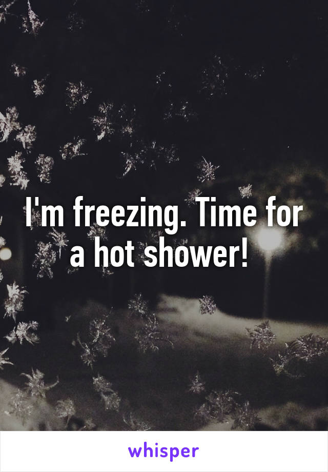 I'm freezing. Time for a hot shower! 