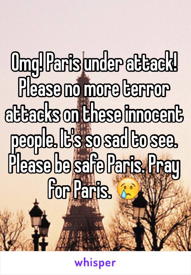 Omg! Paris under attack! Please no more terror attacks on these innocent people. It's so sad to see. Please be safe Paris. Pray for Paris. 😢