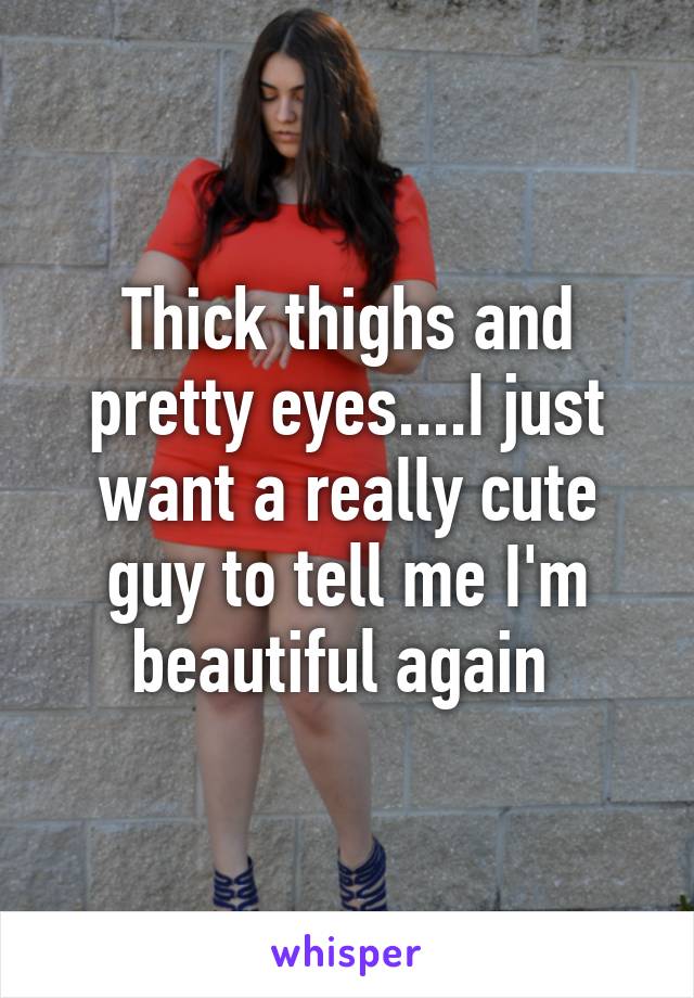 Thick thighs and pretty eyes....I just want a really cute guy to tell me I'm beautiful again 