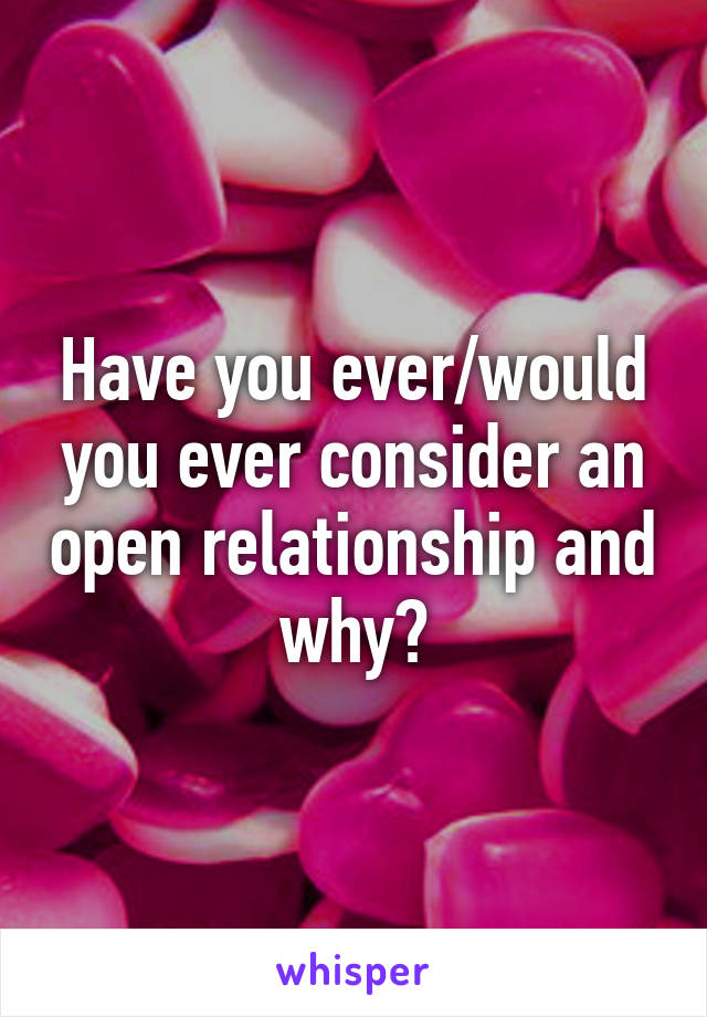 Have you ever/would you ever consider an open relationship and why?