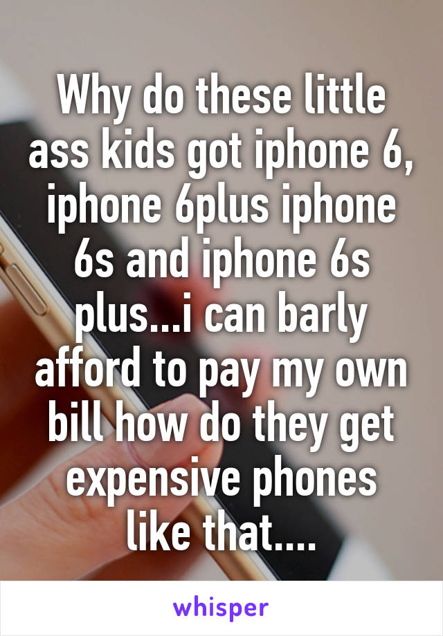 Why do these little ass kids got iphone 6, iphone 6plus iphone 6s and iphone 6s plus...i can barly afford to pay my own bill how do they get expensive phones like that....