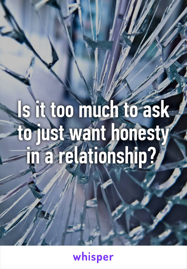 Is it too much to ask to just want honesty in a relationship? 