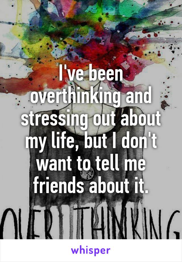I've been overthinking and stressing out about my life, but I don't want to tell me friends about it.