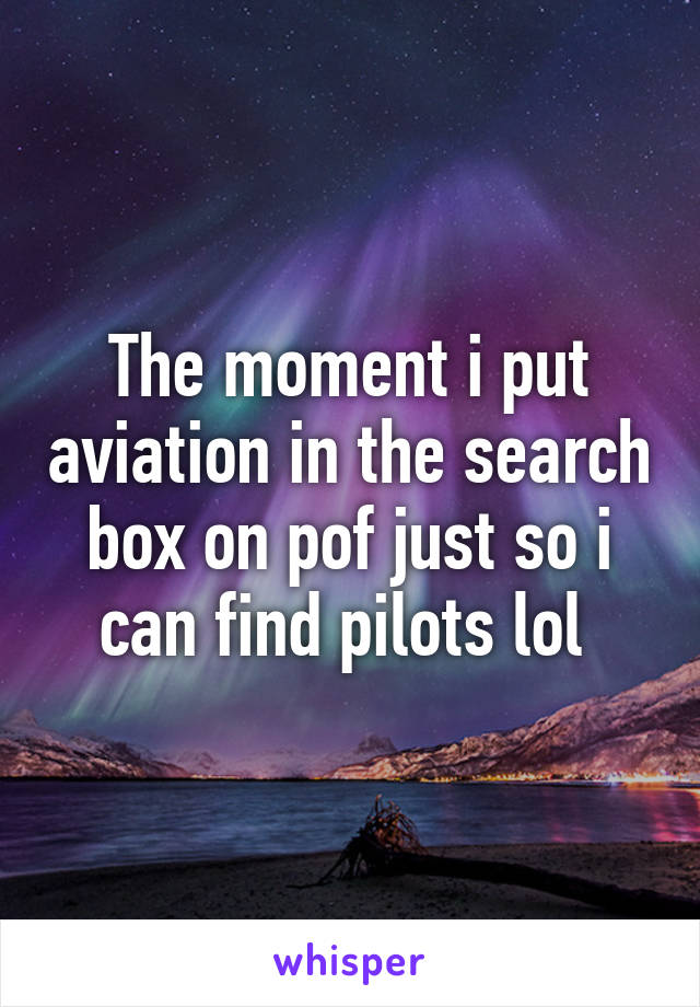 The moment i put aviation in the search box on pof just so i can find pilots lol 