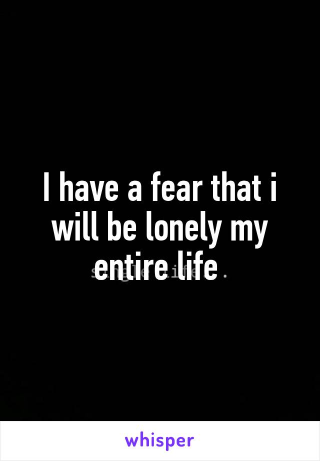 I have a fear that i will be lonely my entire life 