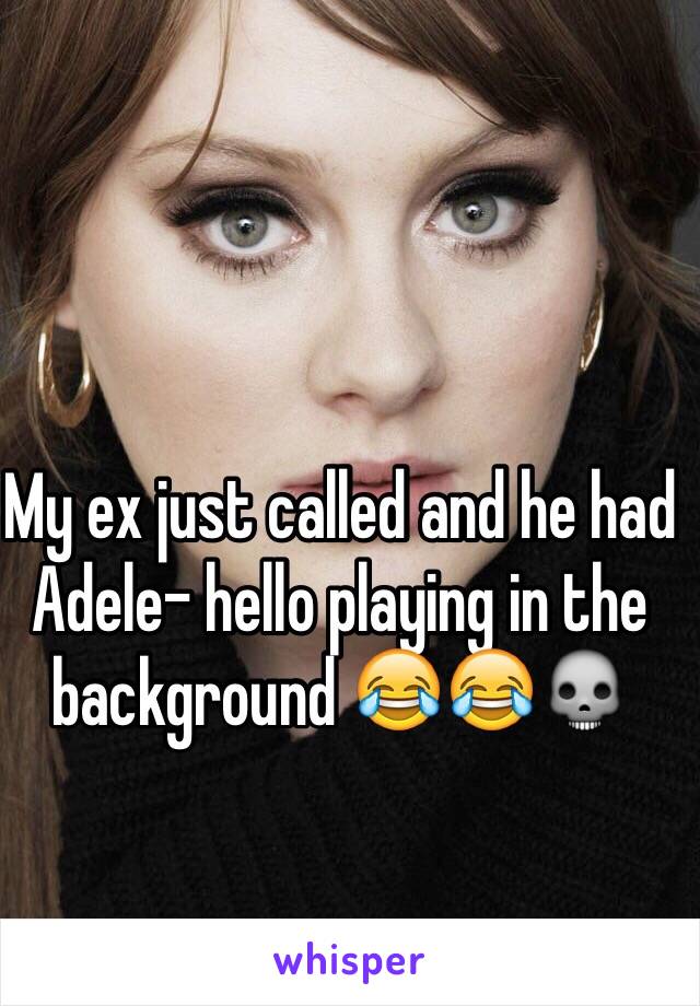 My ex just called and he had Adele- hello playing in the background 😂😂💀