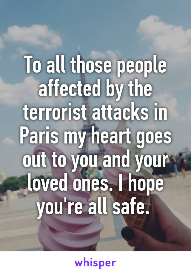 To all those people affected by the terrorist attacks in Paris my heart goes out to you and your loved ones. I hope you're all safe. 