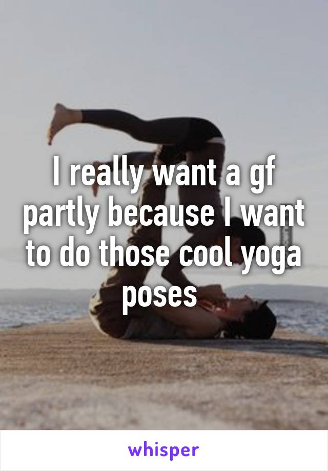 I really want a gf partly because I want to do those cool yoga poses 