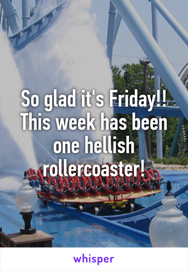 So glad it's Friday!! This week has been one hellish rollercoaster!