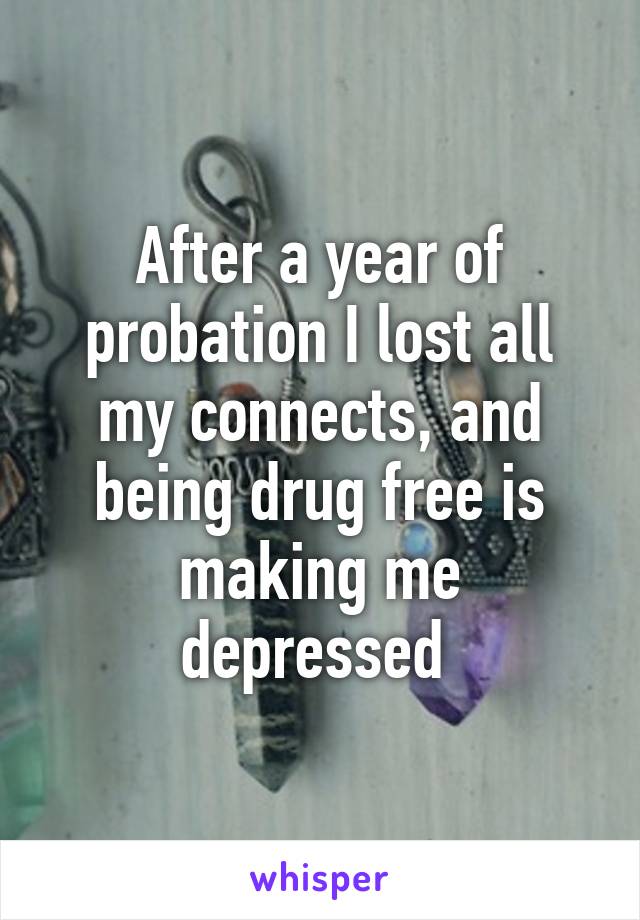 After a year of probation I lost all my connects, and being drug free is making me depressed 