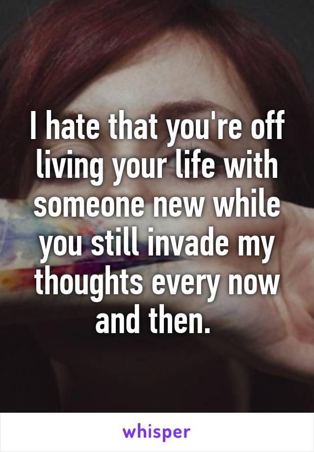 I hate that you're off living your life with someone new while you still invade my thoughts every now and then. 