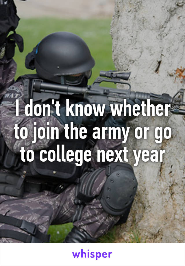 I don't know whether to join the army or go to college next year