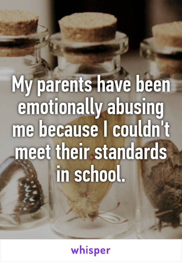 My parents have been emotionally abusing me because I couldn't meet their standards in school.