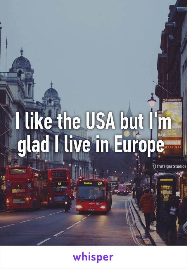 I like the USA but I'm glad I live in Europe 