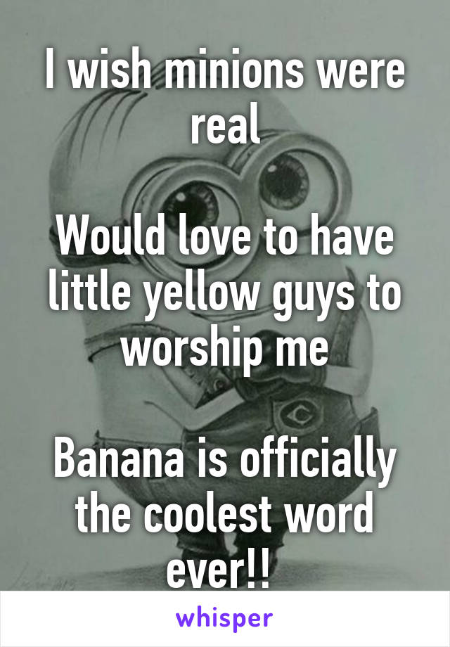I wish minions were real

Would love to have little yellow guys to worship me

Banana is officially the coolest word ever!! 
