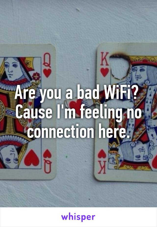 Are you a bad WiFi? 
Cause I'm feeling no connection here.