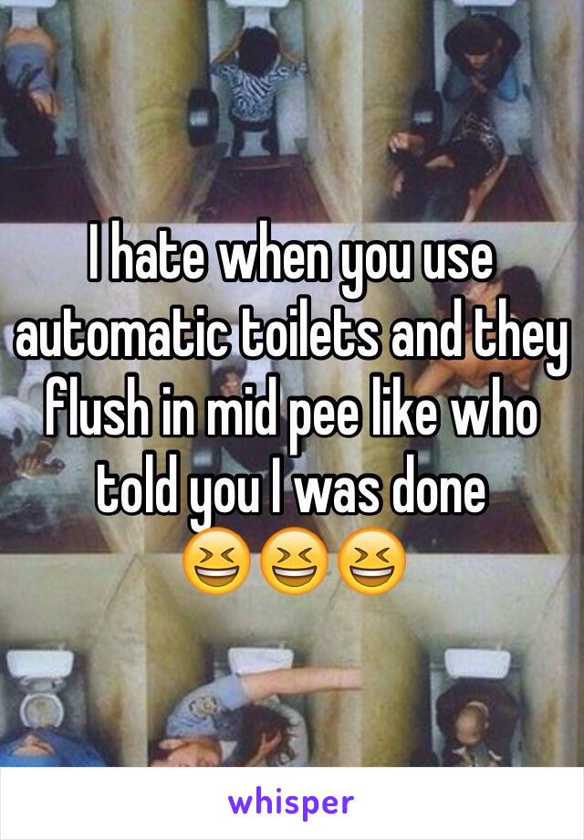 I hate when you use automatic toilets and they flush in mid pee like who told you I was done
😆😆😆
