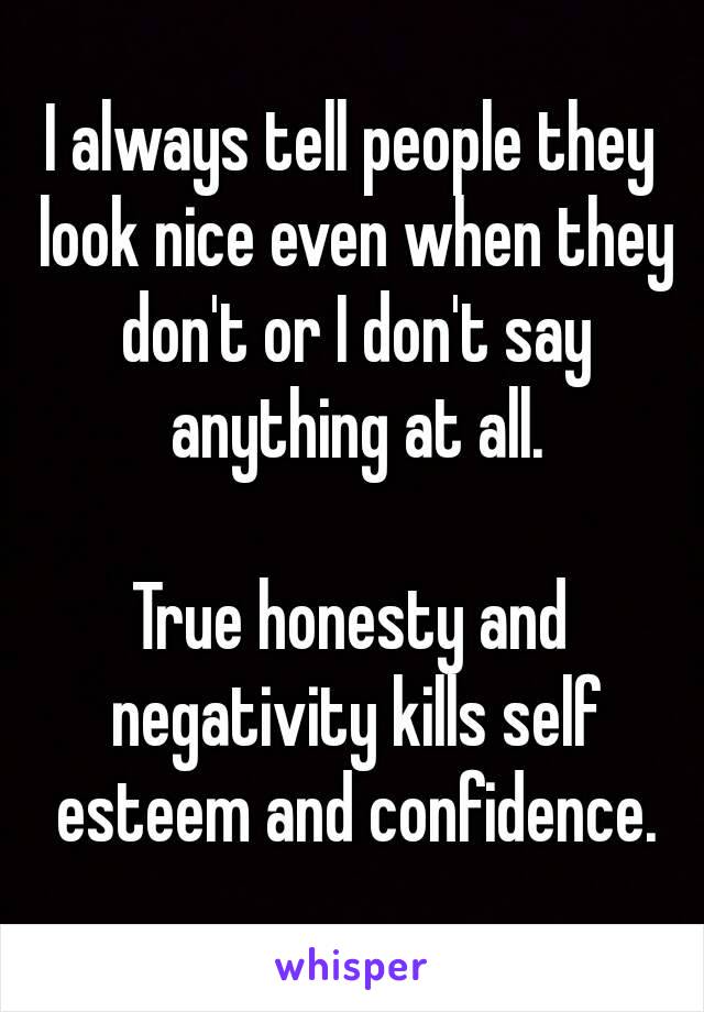 I always tell people they look nice even when they don't or I don't say anything at all.

True honesty and negativity kills self esteem and confidence.
