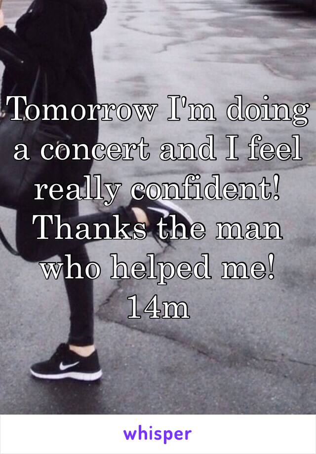 Tomorrow I'm doing a concert and I feel really confident!
Thanks the man who helped me!
14m