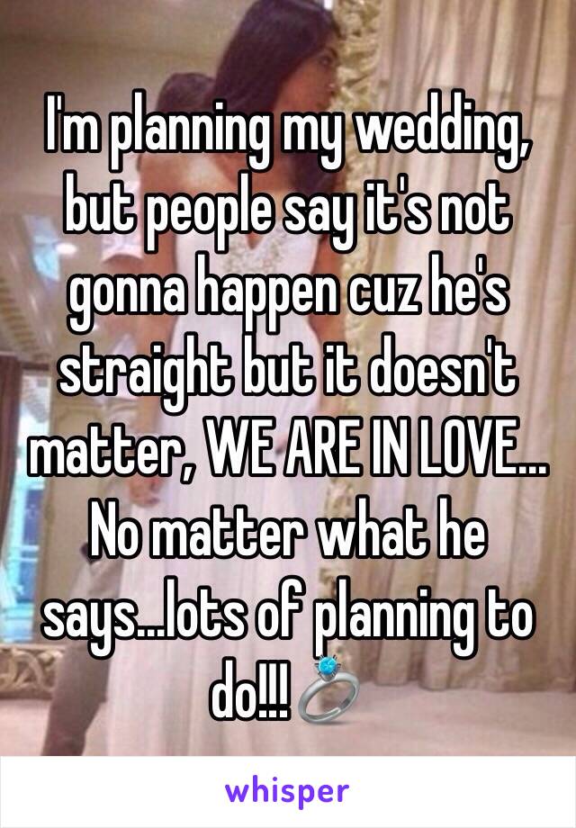 I'm planning my wedding, but people say it's not gonna happen cuz he's straight but it doesn't matter, WE ARE IN LOVE... No matter what he says...lots of planning to do!!!💍