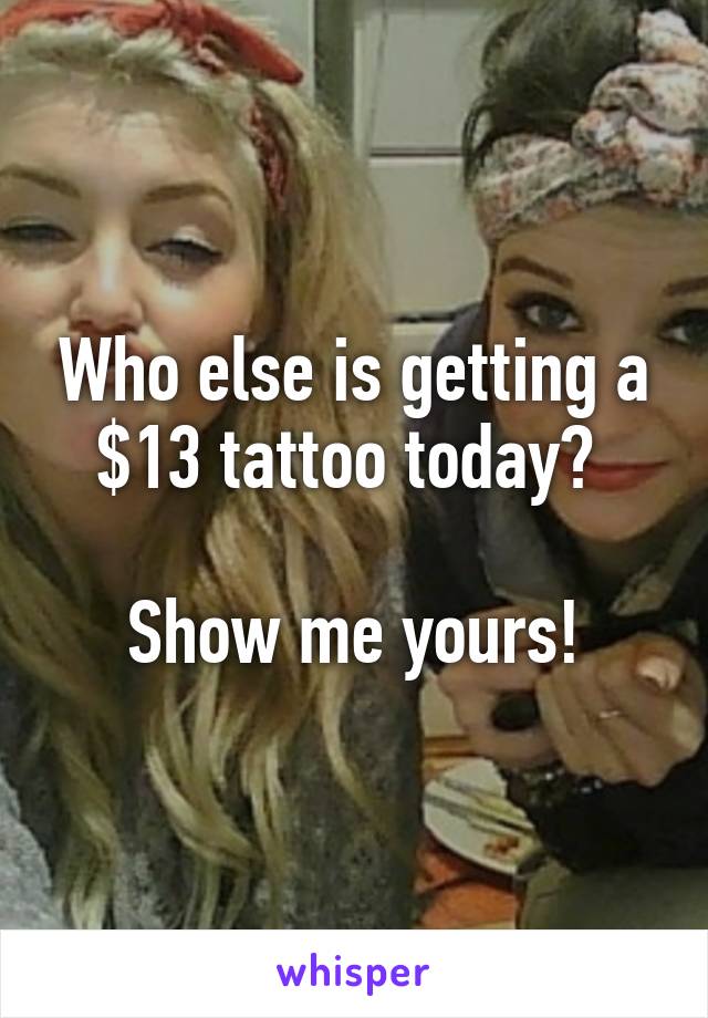 Who else is getting a $13 tattoo today? 

Show me yours!