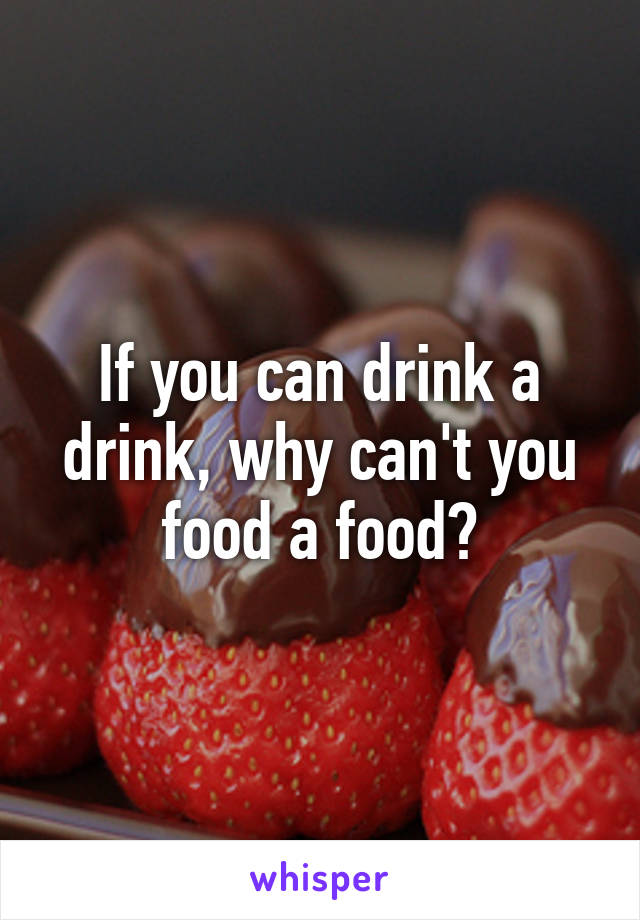 If you can drink a drink, why can't you food a food?