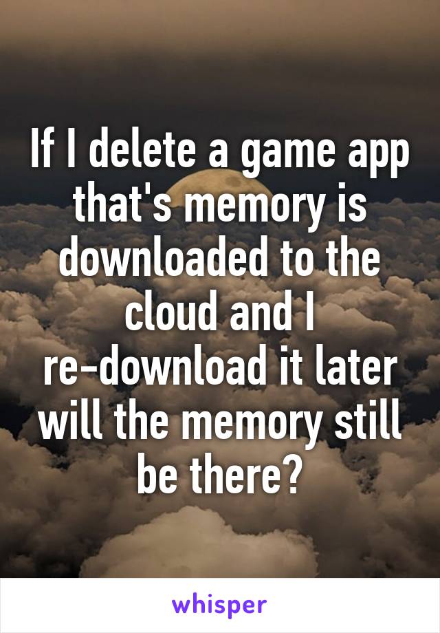 If I delete a game app that's memory is downloaded to the cloud and I re-download it later will the memory still be there?