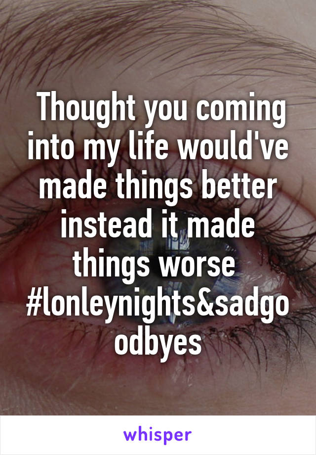 Thought you coming into my life would've made things better instead it made things worse 
#lonleynights&sadgoodbyes