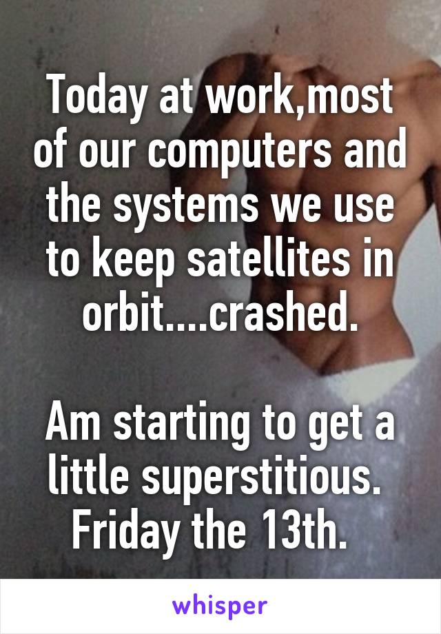 Today at work,most of our computers and the systems we use to keep satellites in orbit....crashed.

Am starting to get a little superstitious. 
Friday the 13th.  