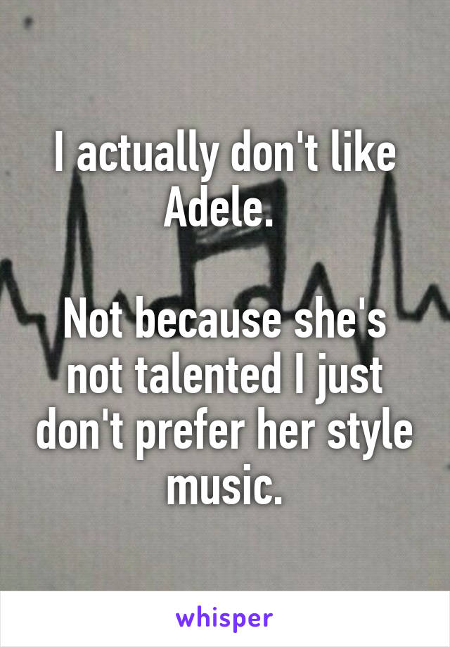 I actually don't like Adele. 

Not because she's not talented I just don't prefer her style music.