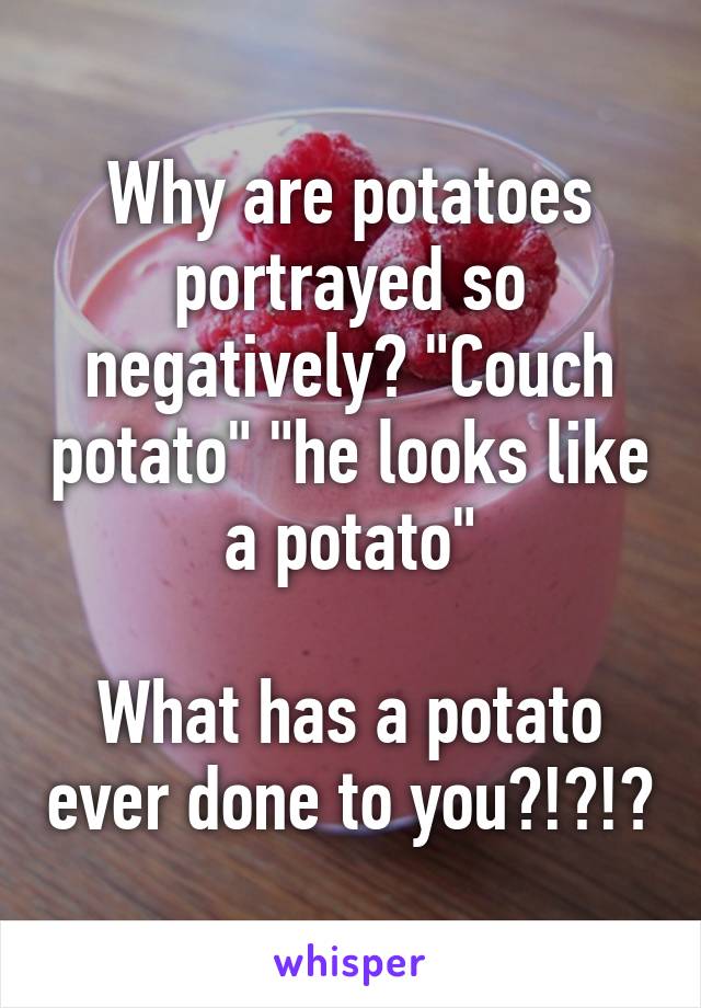 Why are potatoes portrayed so negatively? "Couch potato" "he looks like a potato"

What has a potato ever done to you?!?!?