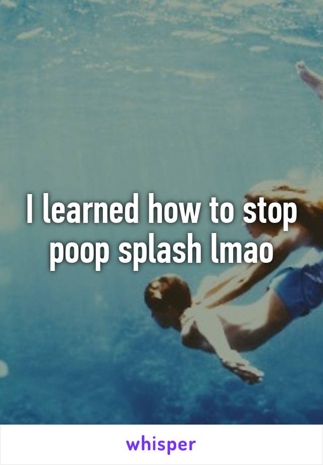 I learned how to stop poop splash lmao