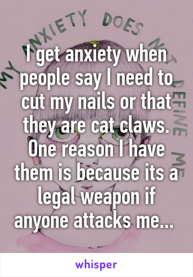 I get anxiety when people say I need to cut my nails or that they are cat claws. One reason I have them is because its a legal weapon if anyone attacks me... 
